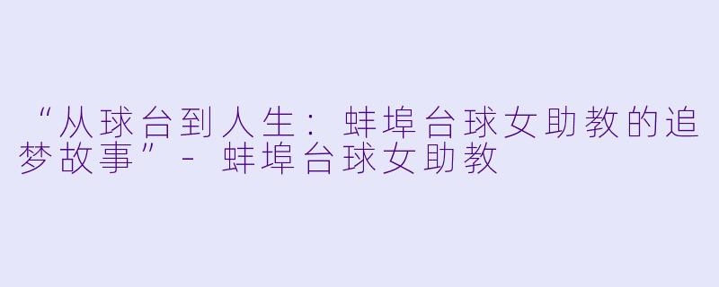 “从球台到人生：蚌埠台球女助教的追梦故事”-蚌埠台球女助教