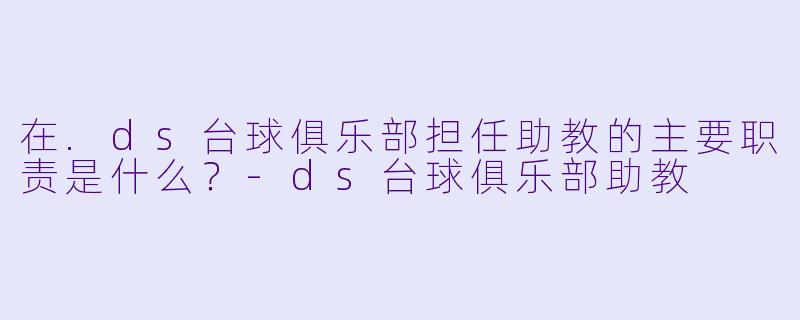 在.ds台球俱乐部担任助教的主要职责是什么？-ds台球俱乐部助教