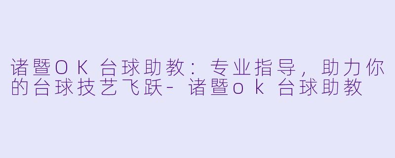 诸暨OK台球助教：专业指导，助力你的台球技艺飞跃-诸暨ok台球助教