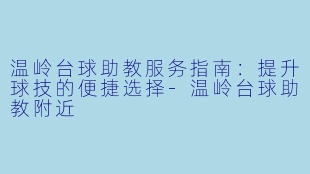 温岭台球助教服务指南：提升球技的便捷选择-温岭台球助教附近