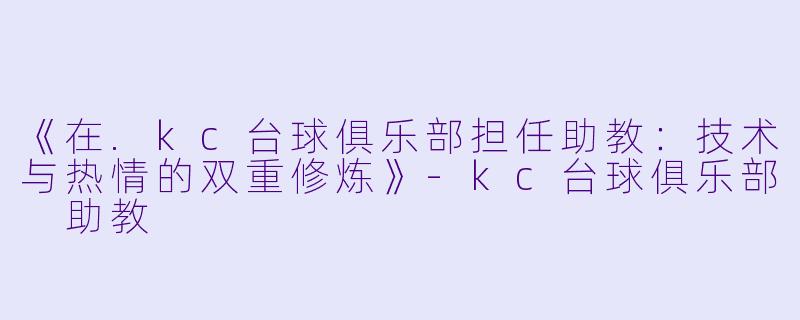 《在.kc台球俱乐部担任助教：技术与热情的双重修炼》-kc台球俱乐部 助教