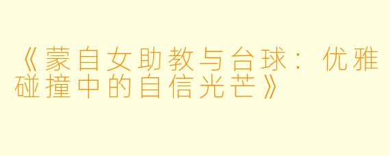 《蒙自女助教与台球：优雅碰撞中的自信光芒》