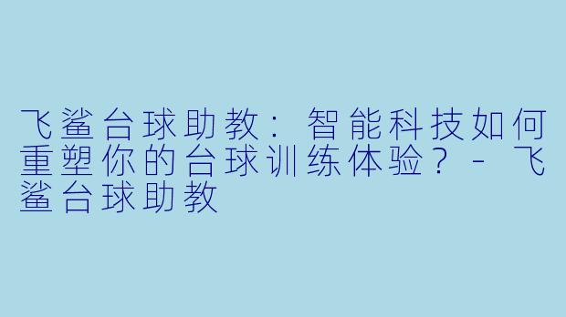 飞鲨台球助教：智能科技如何重塑你的台球训练体验？-飞鲨台球助教