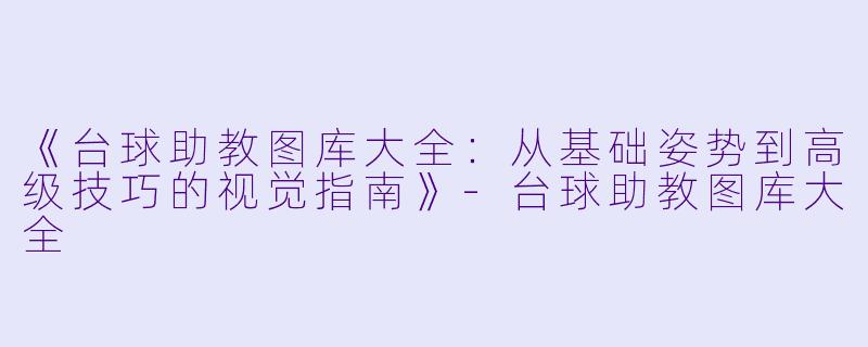 《台球助教图库大全：从基础姿势到高级技巧的视觉指南》-台球助教图库大全
