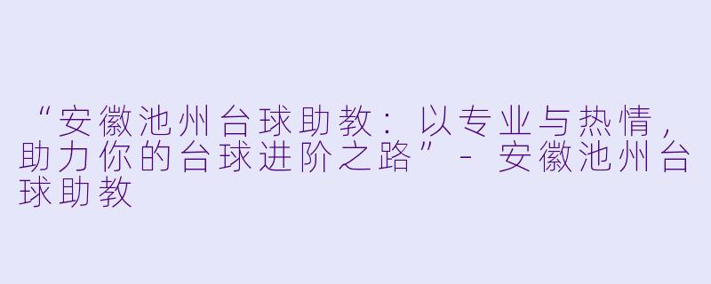 “安徽池州台球助教：以专业与热情，助力你的台球进阶之路”-安徽池州台球助教