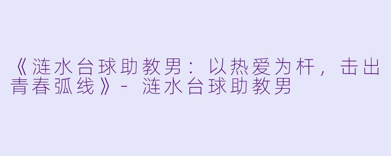 《涟水台球助教男：以热爱为杆，击出青春弧线》-涟水台球助教男