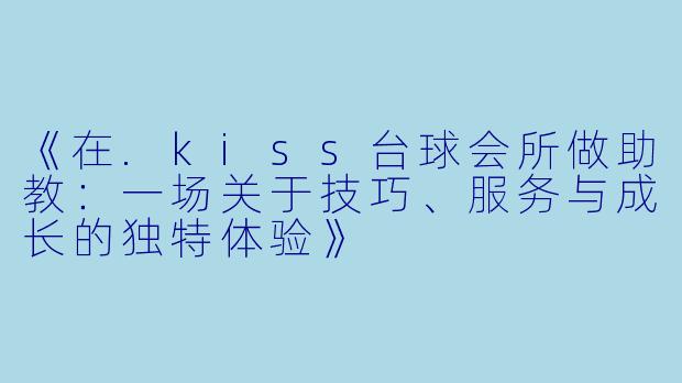 《在.kiss台球会所做助教：一场关于技巧、服务与成长的独特体验》