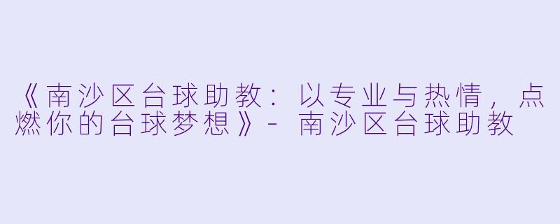《南沙区台球助教：以专业与热情，点燃你的台球梦想》-南沙区台球助教