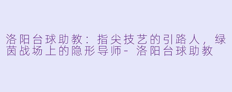 洛阳台球助教：指尖技艺的引路人，绿茵战场上的隐形导师-洛阳台球助教