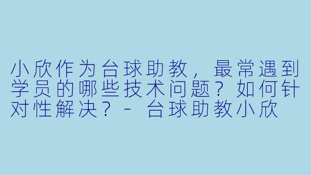 小欣作为台球助教，最常遇到学员的哪些技术问题？如何针对性解决？-台球助教小欣