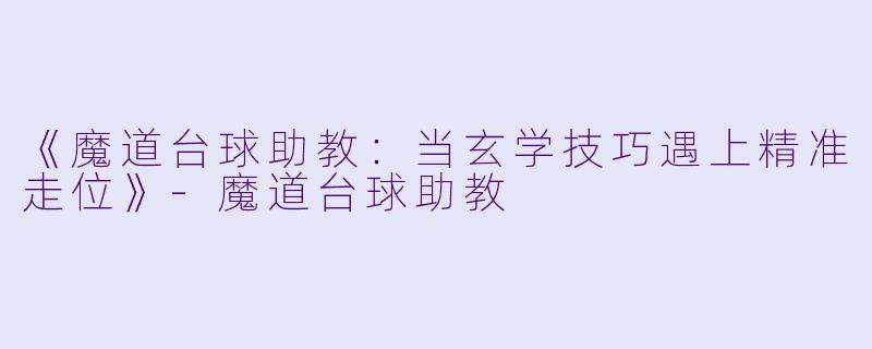 《魔道台球助教：当玄学技巧遇上精准走位》-魔道台球助教