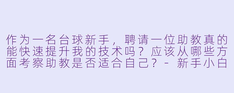 作为一名台球新手，聘请一位助教真的能快速提升我的技术吗？应该从哪些方面考察助教是否适合自己？-新手小白台球助教