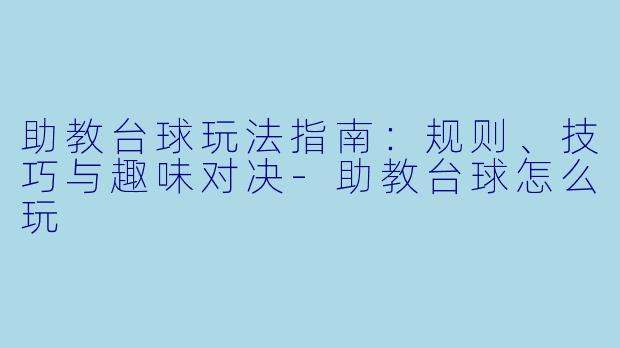 助教台球玩法指南：规则、技巧与趣味对决-助教台球怎么玩