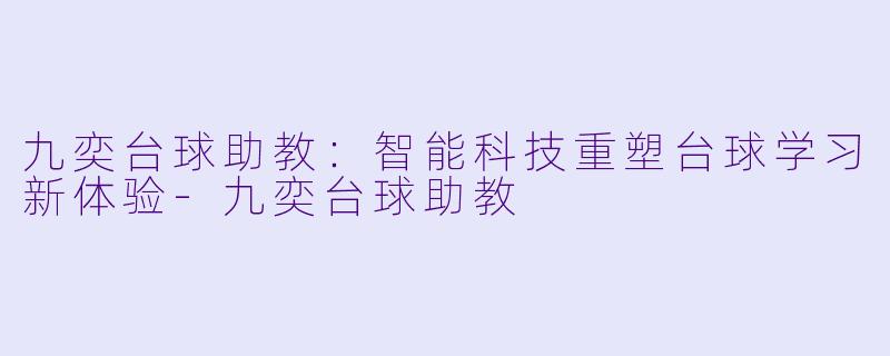 九奕台球助教：智能科技重塑台球学习新体验-九奕台球助教