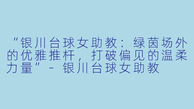 “银川台球女助教：绿茵场外的优雅推杆，打破偏见的温柔力量”-银川台球女助教