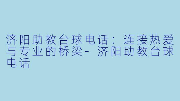 济阳助教台球电话：连接热爱与专业的桥梁-济阳助教台球电话
