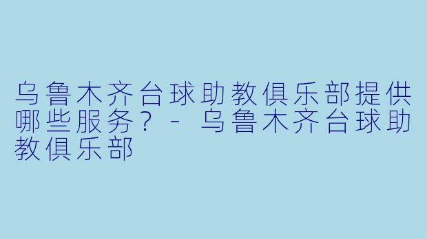 乌鲁木齐台球助教俱乐部提供哪些服务？-乌鲁木齐台球助教俱乐部