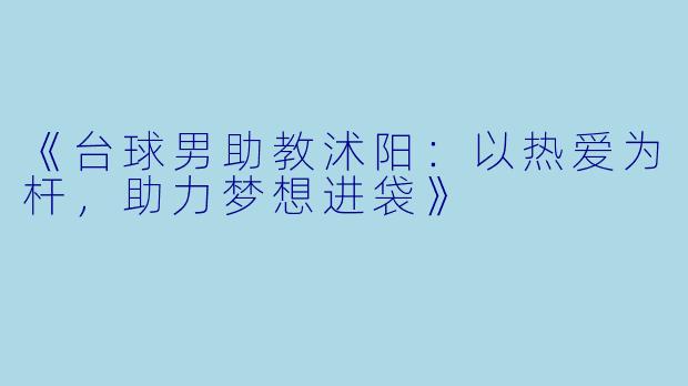 《台球男助教沭阳：以热爱为杆，助力梦想进袋》