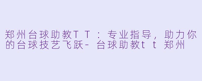 郑州台球助教TT：专业指导，助力你的台球技艺飞跃-台球助教tt郑州