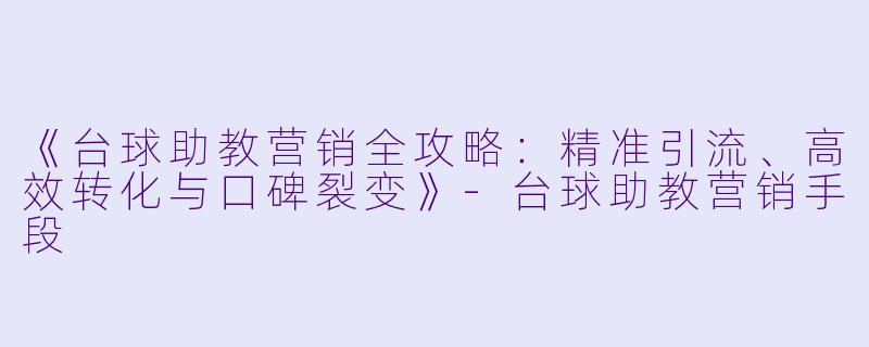 《台球助教营销全攻略：精准引流、高效转化与口碑裂变》-台球助教营销手段