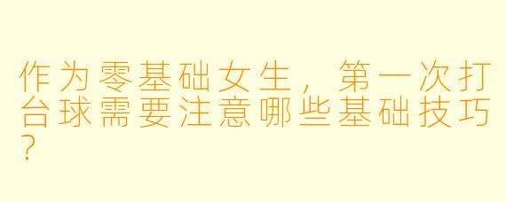 作为零基础女生，第一次打台球需要注意哪些基础技巧？