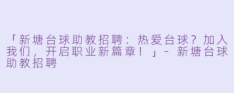 「新塘台球助教招聘：热爱台球？加入我们，开启职业新篇章！」-新塘台球助教招聘