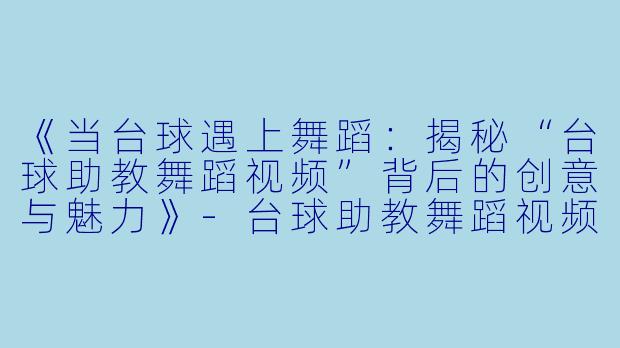 《当台球遇上舞蹈：揭秘“台球助教舞蹈视频”背后的创意与魅力》-台球助教舞蹈视频