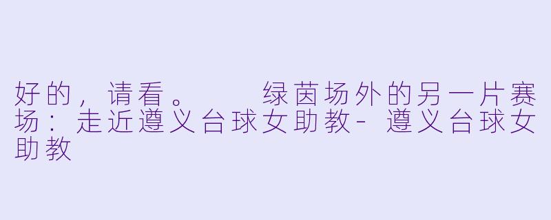 好的，请看。

绿茵场外的另一片赛场：走近遵义台球女助教-遵义台球女助教