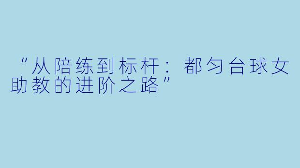 “从陪练到标杆：都匀台球女助教的进阶之路”