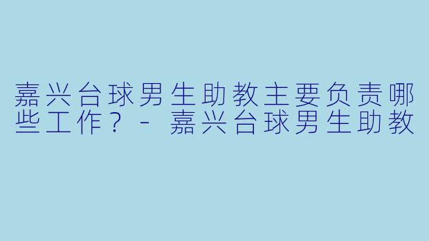 嘉兴台球男生助教主要负责哪些工作？-嘉兴台球男生助教