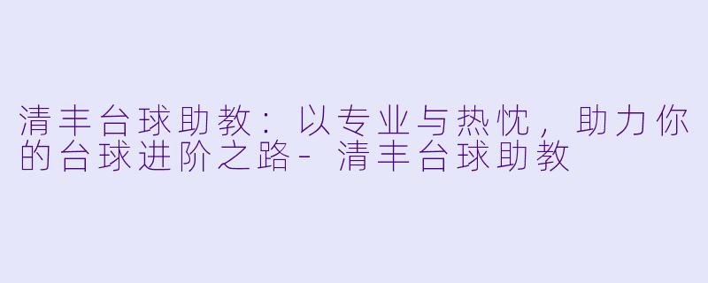 清丰台球助教：以专业与热忱，助力你的台球进阶之路-清丰台球助教