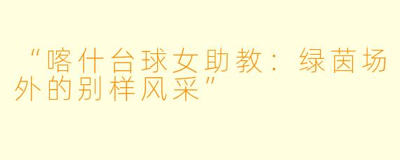 “喀什台球女助教：绿茵场外的别样风采”