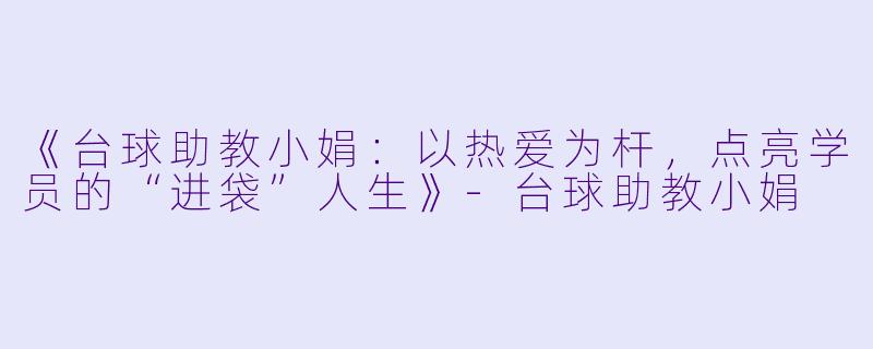 《台球助教小娟：以热爱为杆，点亮学员的“进袋”人生》-台球助教小娟