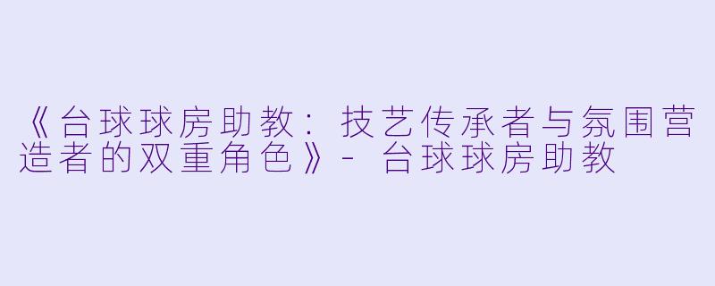 《台球球房助教：技艺传承者与氛围营造者的双重角色》-台球球房助教