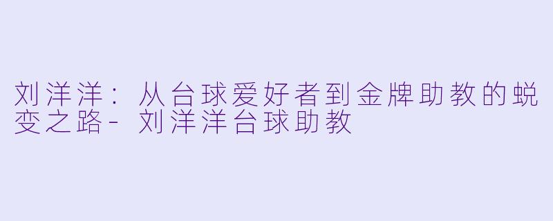刘洋洋：从台球爱好者到金牌助教的蜕变之路-刘洋洋台球助教