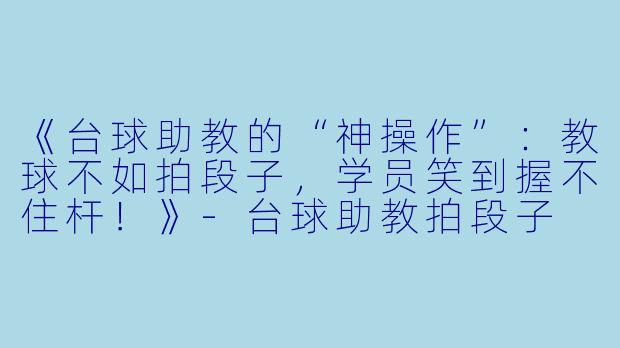 《台球助教的“神操作”：教球不如拍段子，学员笑到握不住杆！》-台球助教拍段子