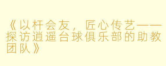 《以杆会友，匠心传艺——探访逍遥台球俱乐部的助教团队》