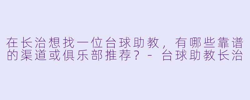 在长治想找一位台球助教，有哪些靠谱的渠道或俱乐部推荐？-台球助教长治