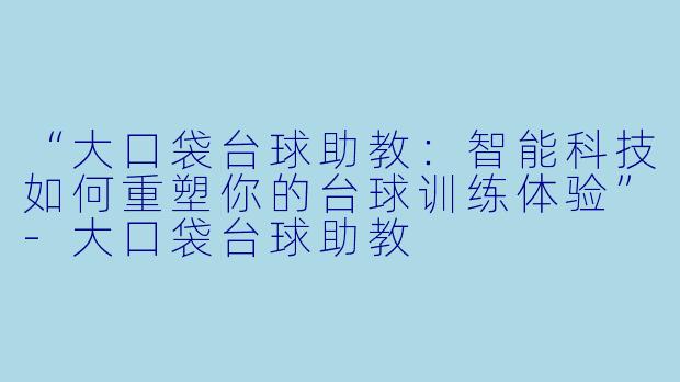 “大口袋台球助教：智能科技如何重塑你的台球训练体验”-大口袋台球助教