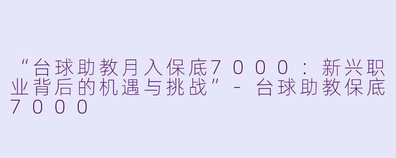 “台球助教月入保底7000：新兴职业背后的机遇与挑战”-台球助教保底7000