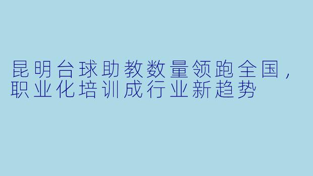 昆明台球助教数量领跑全国，职业化培训成行业新趋势