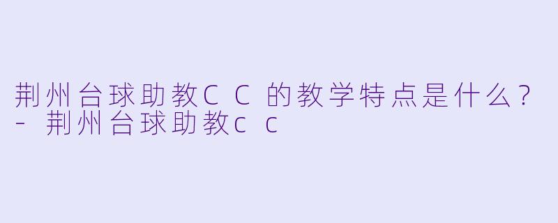荆州台球助教CC的教学特点是什么？-荆州台球助教cc