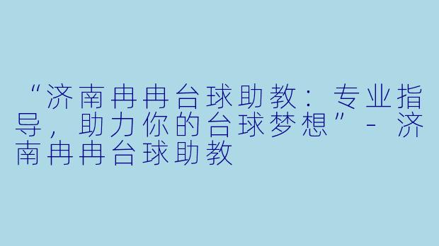 “济南冉冉台球助教：专业指导，助力你的台球梦想”-济南冉冉台球助教