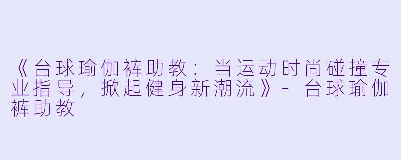 《台球瑜伽裤助教：当运动时尚碰撞专业指导，掀起健身新潮流》-台球瑜伽裤助教