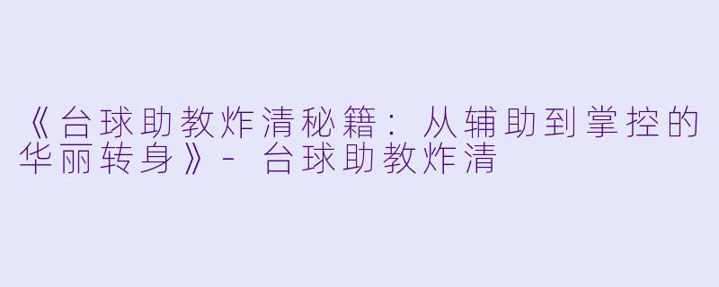 《台球助教炸清秘籍：从辅助到掌控的华丽转身》-台球助教炸清