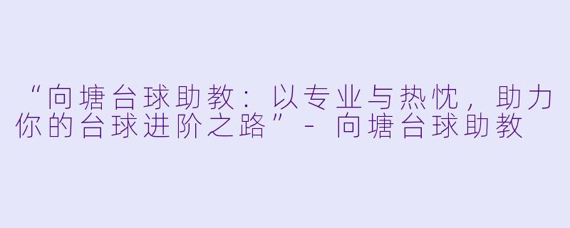 “向塘台球助教：以专业与热忱，助力你的台球进阶之路”-向塘台球助教