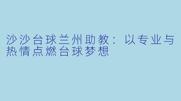 沙沙台球兰州助教：以专业与热情点燃台球梦想