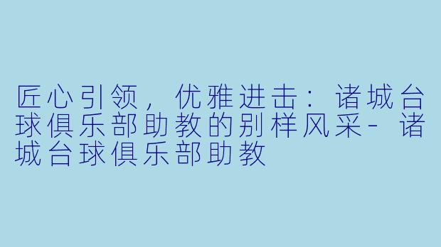 匠心引领，优雅进击：诸城台球俱乐部助教的别样风采-诸城台球俱乐部助教