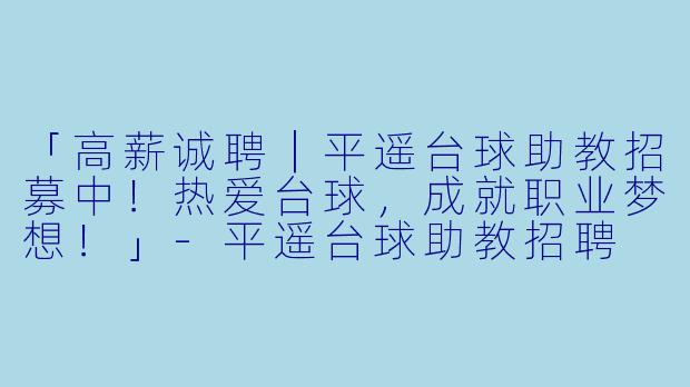 「高薪诚聘｜平遥台球助教招募中！热爱台球，成就职业梦想！」-平遥台球助教招聘