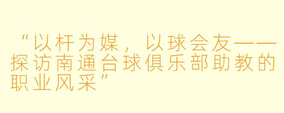 “以杆为媒，以球会友——探访南通台球俱乐部助教的职业风采”